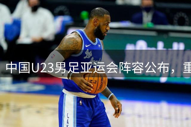 中国U23男足亚运会阵容公布，重点球员悉数入选