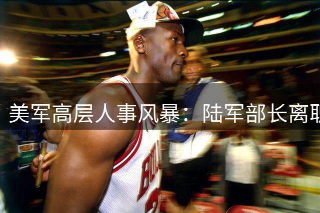 美军高层人事风暴：陆军部长离职引发震荡